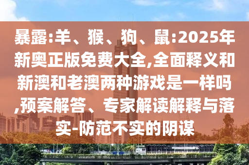 暴露:羊、猴、狗、鼠:2025年新奧正版免費大全,全面釋義和新澳和老澳兩種游戲是一樣嗎,預(yù)案解答、專家解讀解釋與落實-防范不實的陰謀