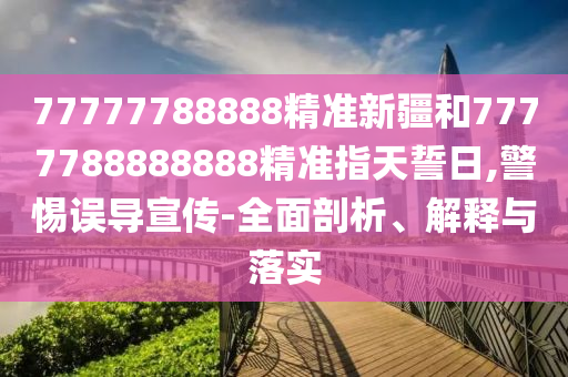 77777788888精準(zhǔn)新疆和7777788888888精準(zhǔn)指天誓日,警惕誤導(dǎo)宣傳-全面剖析、解釋與落實(shí)