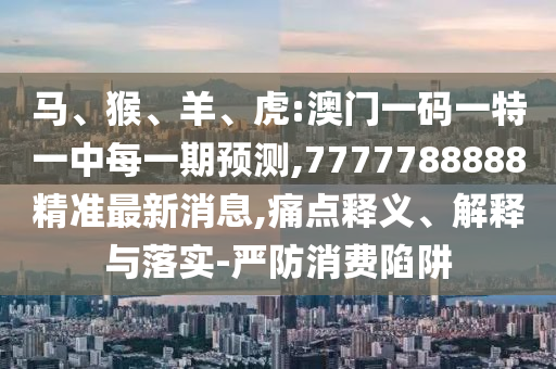 馬、猴、羊、虎:澳門(mén)一碼一特一中每一期預(yù)測(cè),7777788888精準(zhǔn)最新消息,痛點(diǎn)釋義、解釋與落實(shí)-嚴(yán)防消費(fèi)陷阱