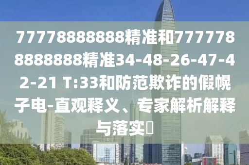 77778888888精準(zhǔn)和7777788888888精準(zhǔn)34-48-26-47-42-21 T:33和防范欺詐的假幌子電-直觀釋義、專家解析解釋與落實?