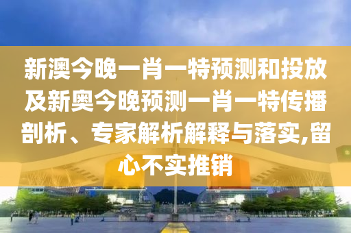 新澳今晚一肖一特預(yù)測(cè)和投放及新奧今晚預(yù)測(cè)一肖一特傳播剖析、專(zhuān)家解析解釋與落實(shí),留心不實(shí)推銷(xiāo)