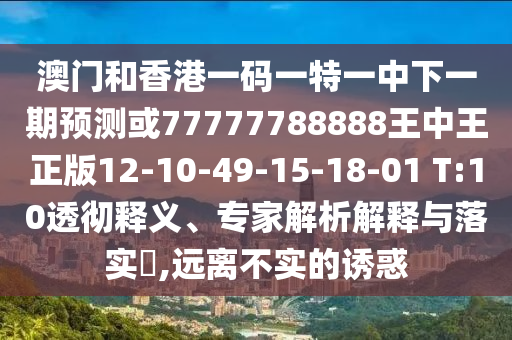 澳門和香港一碼一特一中下一期預(yù)測或77777788888王中王正版12-10-49-15-18-01 T:10透徹釋義、專家解析解釋與落實?,遠(yuǎn)離不實的誘惑