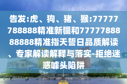 告發(fā):虎、狗、豬、猴:77777788888精準新疆和7777788888888精準指天誓日品質(zhì)解讀、專家解讀解釋與落實-拒絕迷惑噱頭陷阱