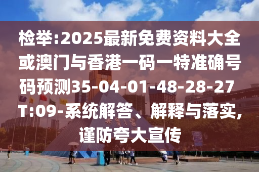 檢舉:2025最新免費(fèi)資料大全或澳門與香港一碼一特準(zhǔn)確號(hào)碼預(yù)測(cè)35-04-01-48-28-27 T:09-系統(tǒng)解答、解釋與落實(shí),謹(jǐn)防夸大宣傳