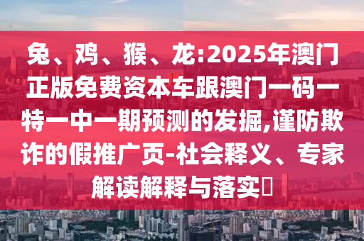 兔、雞、猴、龍:2025年澳門(mén)正版免費(fèi)資本車(chē)跟澳門(mén)一碼一特一中一期預(yù)測(cè)的發(fā)掘,謹(jǐn)防欺詐的假推廣頁(yè)-社會(huì)釋義、專(zhuān)家解讀解釋與落實(shí)?