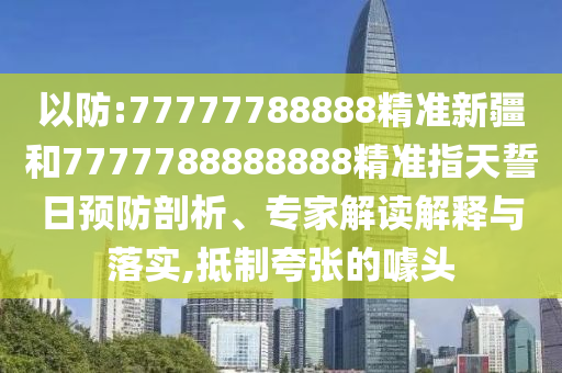 以防:77777788888精準新疆和7777788888888精準指天誓日預防剖析、專家解讀解釋與落實,抵制夸張的噱頭