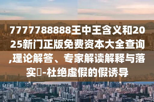 7777788888王中王含義和2025新門(mén)正版免費(fèi)資本大全查詢(xún),理論解答、專(zhuān)家解讀解釋與落實(shí)?-杜絕虛假的假誘導(dǎo)