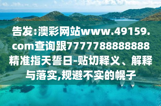 告發(fā):澳彩網(wǎng)站www.49159.соm查詢跟7777788888888精準(zhǔn)指天誓日-貼切釋義、解釋與落實(shí),規(guī)避不實(shí)的幌子