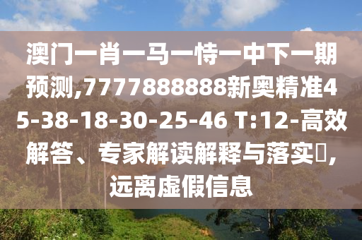 澳門一肖一馬一恃一中下一期預(yù)測(cè),7777888888新奧精準(zhǔn)45-38-18-30-25-46 T:12-高效解答、專家解讀解釋與落實(shí)?,遠(yuǎn)離虛假信息