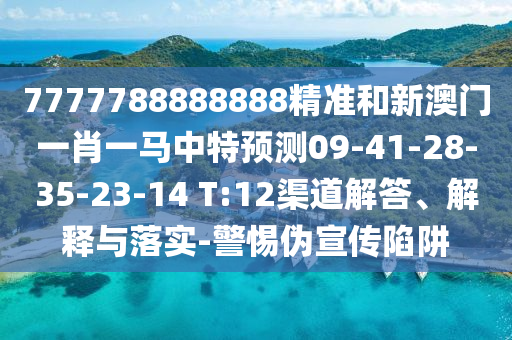 7777788888888精準(zhǔn)和新澳門一肖一馬中特預(yù)測(cè)09-41-28-35-23-14 T:12渠道解答、解釋與落實(shí)-警惕偽宣傳陷阱