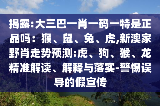 揭露:大三巴一肖一碼一特是正品嗎：猴、鼠、兔、虎,新澳家野肖走勢預(yù)測:虎、狗、猴、龍精準(zhǔn)解讀、解釋與落實-警惕誤導(dǎo)的假宣傳