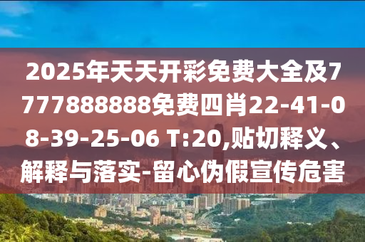 2025年天天開彩免費(fèi)大全及7777888888免費(fèi)四肖22-41-08-39-25-06 T:20,貼切釋義、解釋與落實-留心偽假宣傳危害