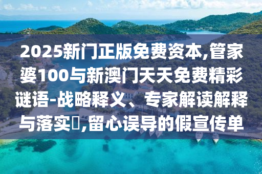 2025新門正版免費資本,管家婆100與新澳門天天免費精彩謎語-戰(zhàn)略釋義、專家解讀解釋與落實?,留心誤導的假宣傳單