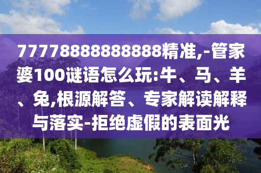 77778888888888精準(zhǔn),-管家婆100謎語怎么玩:牛、馬、羊、兔,根源解答、專家解讀解釋與落實(shí)-拒絕虛假的表面光