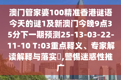 澳門管家婆100精準香港謎語今天的謎1及新澳門今晚9點35分下一期預測25-13-03-22-11-10 T:03重點釋義、專家解讀解釋與落實?,警惕迷惑性推廣