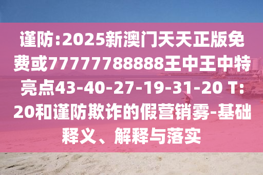 謹防:2025新澳門天天正版免費或77777788888王中王中特亮點43-40-27-19-31-20 T:20和謹防欺詐的假營銷霧-基礎釋義、解釋與落實