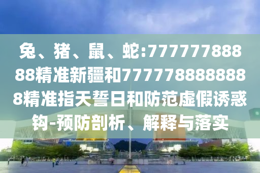 兔、豬、鼠、蛇:77777788888精準(zhǔn)新疆和7777788888888精準(zhǔn)指天誓日和防范虛假誘惑鉤-預(yù)防剖析、解釋與落實(shí)