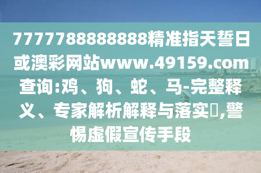 7777788888888精準(zhǔn)指天誓日或澳彩網(wǎng)站www.49159.соm查詢:雞、狗、蛇、馬-完整釋義、專家解析解釋與落實?,警惕虛假宣傳手段