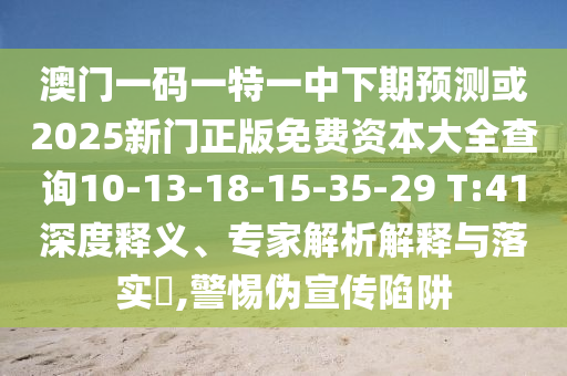 澳門一碼一特一中下期預測或2025新門正版免費資本大全查詢10-13-18-15-35-29 T:41深度釋義、專家解析解釋與落實?,警惕偽宣傳陷阱