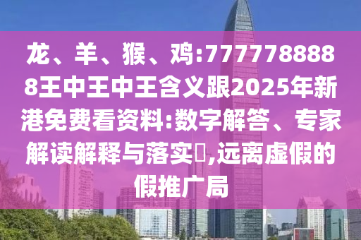 龍、羊、猴、雞:7777788888王中王中王含義跟2025年新港免費(fèi)看資料:數(shù)字解答、專家解讀解釋與落實(shí)?,遠(yuǎn)離虛假的假推廣局