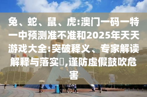 兔、蛇、鼠、虎:澳門一碼一特一中預測準不準和2025年天天游戲大全:突破釋義、專家解讀解釋與落實?,謹防虛假鼓吹危害