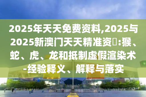 2025年天天免費(fèi)資料,2025與2025新澳門天天精準(zhǔn)資枓:猴、蛇、虎、龍和抵制虛假渲染術(shù)-經(jīng)驗(yàn)釋義、解釋與落實(shí)
