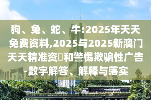 狗、兔、蛇、牛:2025年天天免費資料,2025與2025新澳門天天精準(zhǔn)資枓和警惕欺騙性廣告-數(shù)字解答、解釋與落實