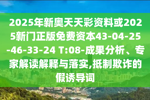 2025年新奧天天彩資料或2025新門(mén)正版免費(fèi)資本43-04-25-46-33-24 T:08-成果分析、專(zhuān)家解讀解釋與落實(shí),抵制欺詐的假誘導(dǎo)詞