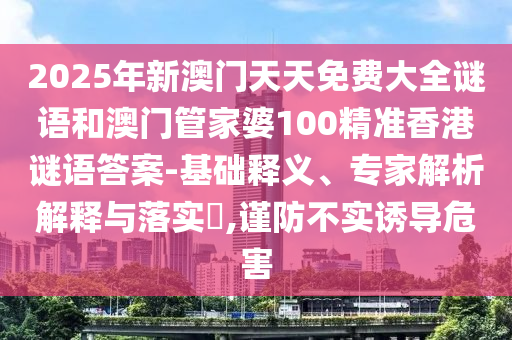 2025年新澳門天天免費(fèi)大全謎語(yǔ)和澳門管家婆100精準(zhǔn)香港謎語(yǔ)答案-基礎(chǔ)釋義、專家解析解釋與落實(shí)?,謹(jǐn)防不實(shí)誘導(dǎo)危害