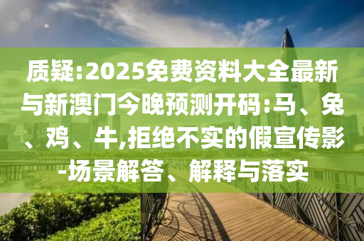 質(zhì)疑:2025免費(fèi)資料大全最新與新澳門今晚預(yù)測開碼:馬、兔、雞、牛,拒絕不實(shí)的假宣傳影-場景解答、解釋與落實(shí)