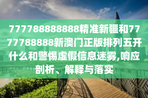 777788888888精準(zhǔn)新疆和7777788888新澳門正版排列五開什么和警惕虛假信息迷霧,響應(yīng)剖析、解釋與落實(shí)