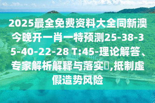 2025最全免費資料大全同新澳今晚開一肖一特預(yù)測25-38-35-40-22-28 T:45-理論解答、專家解析解釋與落實?,抵制虛假造勢風(fēng)險