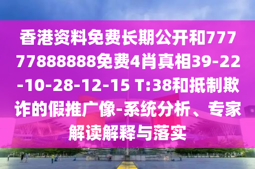 香港資料免費(fèi)長(zhǎng)期公開和77777888888免費(fèi)4肖真相39-22-10-28-12-15 T:38和抵制欺詐的假推廣像-系統(tǒng)分析、專家解讀解釋與落實(shí)