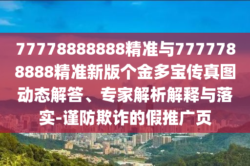 77778888888精準與7777788888精準新版?zhèn)€金多寶傳真圖動態(tài)解答、專家解析解釋與落實-謹防欺詐的假推廣頁