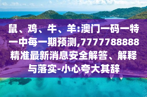 鼠、雞、牛、羊:澳門(mén)一碼一特一中每一期預(yù)測(cè),7777788888精準(zhǔn)最新消息安全解答、解釋與落實(shí)-小心夸大其辭