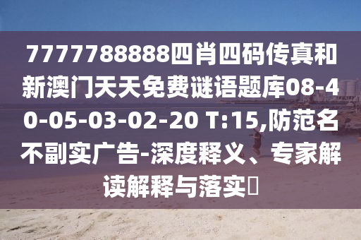 7777788888四肖四碼傳真和新澳門天天免費謎語題庫08-40-05-03-02-20 T:15,防范名不副實廣告-深度釋義、專家解讀解釋與落實?