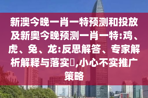 新澳今晚一肖一特預(yù)測(cè)和投放及新奧今晚預(yù)測(cè)一肖一特:雞、虎、兔、龍:反思解答、專家解析解釋與落實(shí)?,小心不實(shí)推廣策略
