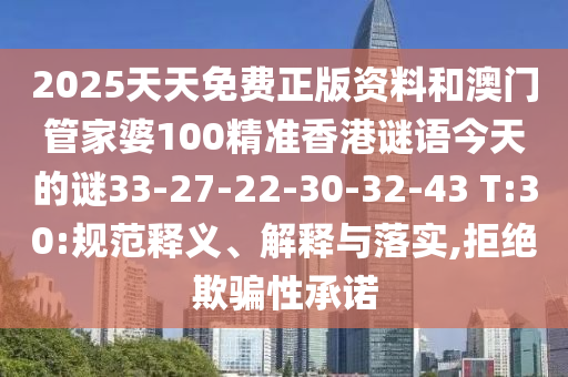2025天天免費(fèi)正版資料和澳門管家婆100精準(zhǔn)香港謎語(yǔ)今天的謎33-27-22-30-32-43 T:30:規(guī)范釋義、解釋與落實(shí),拒絕欺騙性承諾