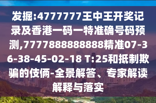 發(fā)掘:4777777王中王開獎(jiǎng)記錄及香港一碼一特準(zhǔn)確號(hào)碼預(yù)測(cè),7777888888888精準(zhǔn)07-36-38-45-02-18 T:25和抵制欺騙的伎倆-全景解答、專家解讀解釋與落實(shí)