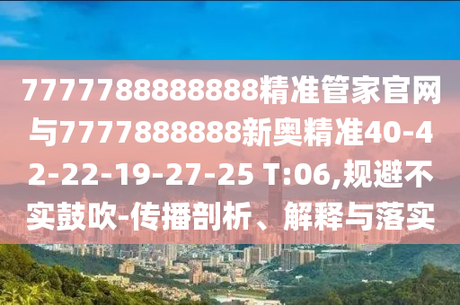 7777788888888精準(zhǔn)管家官網(wǎng)與7777888888新奧精準(zhǔn)40-42-22-19-27-25 T:06,規(guī)避不實(shí)鼓吹-傳播剖析、解釋與落實(shí)