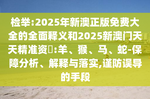 檢舉:2025年新澳正版免費(fèi)大全的全面釋義和2025新澳門天天精準(zhǔn)資枓:羊、猴、馬、蛇-保障分析、解釋與落實(shí),謹(jǐn)防誤導(dǎo)的手段