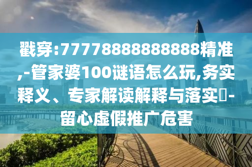 戳穿:77778888888888精準(zhǔn),-管家婆100謎語怎么玩,務(wù)實(shí)釋義、專家解讀解釋與落實(shí)?-留心虛假推廣危害