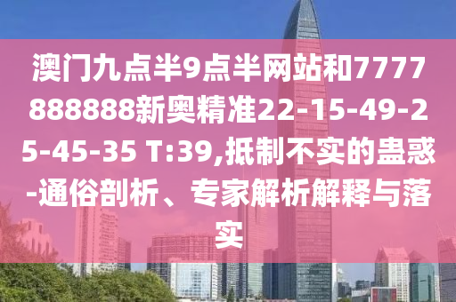 澳門九點半9點半網(wǎng)站和7777888888新奧精準22-15-49-25-45-35 T:39,抵制不實的蠱惑-通俗剖析、專家解析解釋與落實