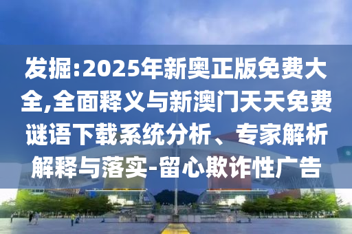 發(fā)掘:2025年新奧正版免費大全,全面釋義與新澳門天天免費謎語下載系統(tǒng)分析、專家解析解釋與落實-留心欺詐性廣告