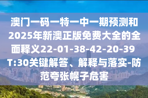 澳門一碼一特一中一期預(yù)測和2025年新澳正版免費(fèi)大全的全面釋義22-01-38-42-20-39 T:30關(guān)鍵解答、解釋與落實(shí)-防范夸張幌子危害