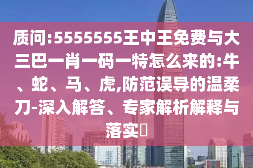 質(zhì)問:5555555王中王免費與大三巴一肖一碼一特怎么來的:牛、蛇、馬、虎,防范誤導(dǎo)的溫柔刀-深入解答、專家解析解釋與落實?