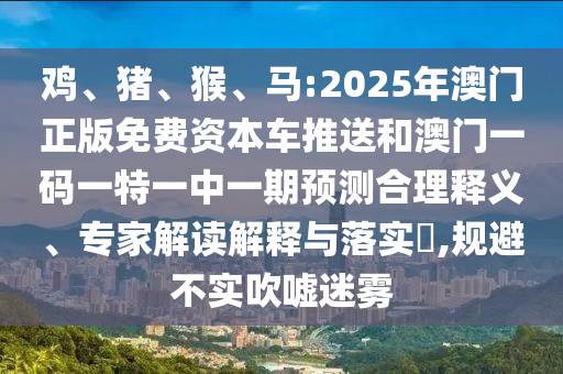 雞、豬、猴、馬:2025年澳門正版免費資本車推送和澳門一碼一特一中一期預測合理釋義、專家解讀解釋與落實?,規(guī)避不實吹噓迷霧