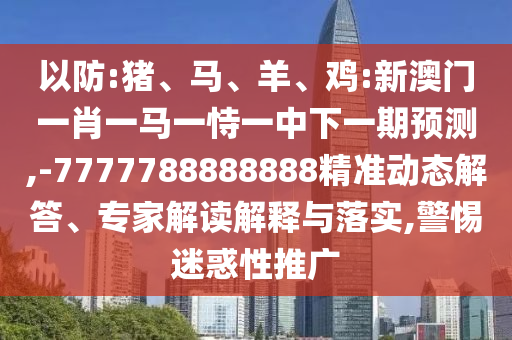 以防:豬、馬、羊、雞:新澳門一肖一馬一恃一中下一期預(yù)測(cè),-7777788888888精準(zhǔn)動(dòng)態(tài)解答、專家解讀解釋與落實(shí),警惕迷惑性推廣
