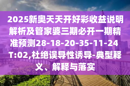 2025新奧天天開好彩收益說明解析及管家婆三期必開一期精準預測28-18-20-35-11-24 T:02,杜絕誤導性誘導-典型釋義、解釋與落實
