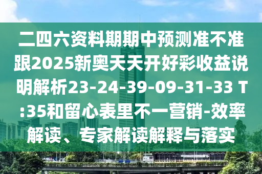 二四六資料期期中預測準不準跟2025新奧天天開好彩收益說明解析23-24-39-09-31-33 T:35和留心表里不一營銷-效率解讀、專家解讀解釋與落實